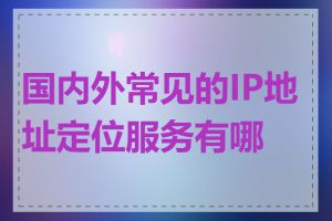 国内外常见的IP地址定位服务有哪些