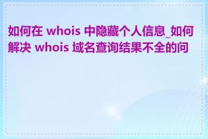 如何在 whois 中隐藏个人信息_如何解决 whois 域名查询结果不全的问题