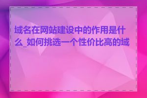 域名在网站建设中的作用是什么_如何挑选一个性价比高的域名