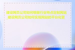 建设网页公司如何根据行业特点定制网站_建设网页公司如何实现网站的平台化管理