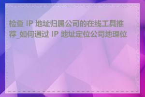 检查 IP 地址归属公司的在线工具推荐_如何通过 IP 地址定位公司地理位置