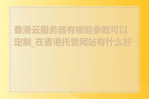 香港云服务器有哪些参数可以定制_在香港托管网站有什么好处