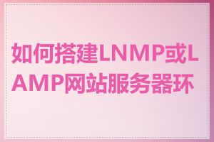 如何搭建LNMP或LAMP网站服务器环境