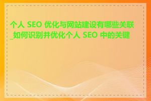 个人 SEO 优化与网站建设有哪些关联_如何识别并优化个人 SEO 中的关键词