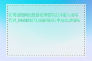 如何检测网站是否被黑客攻击并植入挂马代码_网站被挂马后如何进行事后处理和恢复