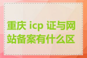 重庆 icp 证与网站备案有什么区别