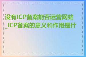 没有ICP备案能否运营网站_ICP备案的意义和作用是什么