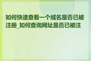 如何快速查看一个域名是否已被注册_如何查询网址是否已被注册