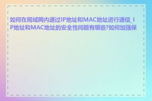 如何在局域网内通过IP地址和MAC地址进行通信_IP地址和MAC地址的安全性问题有哪些?如何加强保护