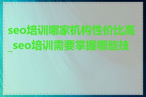 seo培训哪家机构性价比高_seo培训需要掌握哪些技能