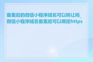 备案后的微信小程序域名可以转让吗_微信小程序域名备案后可以绑定https吗