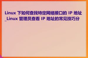 Linux 下如何查找特定网络接口的 IP 地址_Linux 管理员查看 IP 地址的常见技巧分享