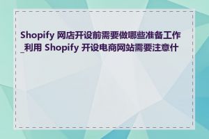 Shopify 网店开设前需要做哪些准备工作_利用 Shopify 开设电商网站需要注意什么