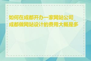 如何在成都开办一家网站公司_成都做网站设计的费用大概是多少