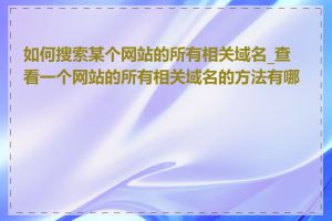 如何搜索某个网站的所有相关域名_查看一个网站的所有相关域名的方法有哪些