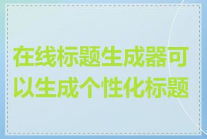 在线标题生成器可以生成个性化标题吗