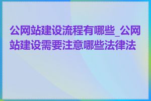 公网站建设流程有哪些_公网站建设需要注意哪些法律法规