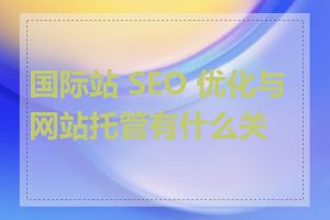 国际站 SEO 优化与网站托管有什么关系