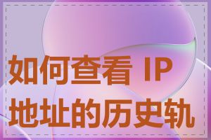 如何查看 IP 地址的历史轨迹