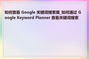 如何查看 Google 关键词搜索量_如何通过 Google Keyword Planner 查看关键词搜索量