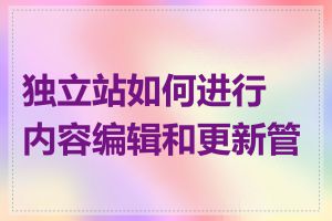 独立站如何进行内容编辑和更新管理