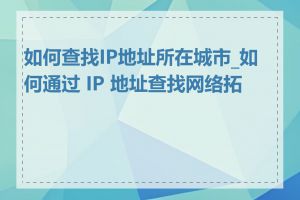 如何查找IP地址所在城市_如何通过 IP 地址查找网络拓扑