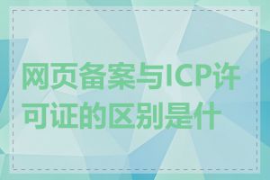 网页备案与ICP许可证的区别是什么