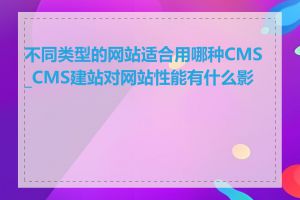 不同类型的网站适合用哪种CMS_CMS建站对网站性能有什么影响