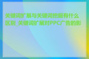 关键词扩展与关键词挖掘有什么区别_关键词扩展对PPC广告的影响