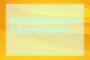 如何创建有吸引力和可分享的内容来提升排名