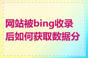 网站被bing收录后如何获取数据分析