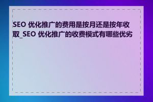 SEO 优化推广的费用是按月还是按年收取_SEO 优化推广的收费模式有哪些优劣势