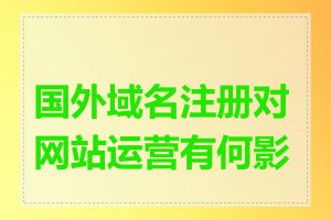 国外域名注册对网站运营有何影响