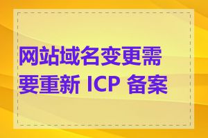 网站域名变更需要重新 ICP 备案吗