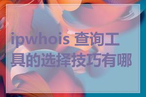 ipwhois 查询工具的选择技巧有哪些