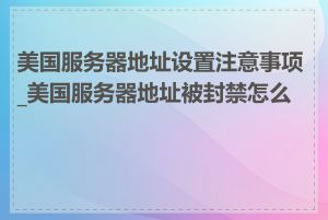 美国服务器地址设置注意事项_美国服务器地址被封禁怎么办