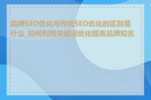 品牌SEO优化与传统SEO优化的区别是什么_如何利用关键词优化提高品牌知名度