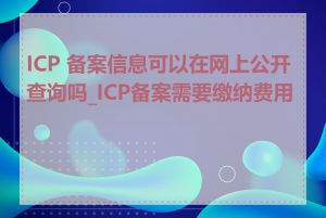 ICP 备案信息可以在网上公开查询吗_ICP备案需要缴纳费用吗