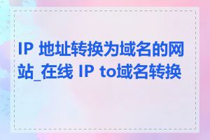 IP 地址转换为域名的网站_在线 IP to域名转换器