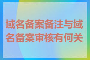 域名备案备注与域名备案审核有何关系