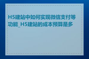 H5建站中如何实现微信支付等功能_H5建站的成本预算是多少