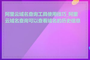 阿里云域名查询工具使用技巧_阿里云域名查询可以查看域名的历史信息吗