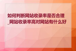 如何判断网站收录率是否合理_网站收录率高对网站有什么好处