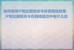 如何使用IP地址跟踪命令排查网络故障_IP地址跟踪命令在网络监控中有什么应用