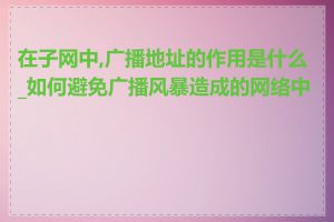 在子网中,广播地址的作用是什么_如何避免广播风暴造成的网络中断