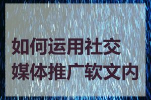 如何运用社交媒体推广软文内容