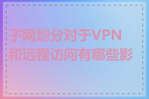 子网划分对于VPN和远程访问有哪些影响