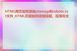 HTML网页如何添加sitemap和robots.txt文件_HTML页面如何添加标题、段落和文本