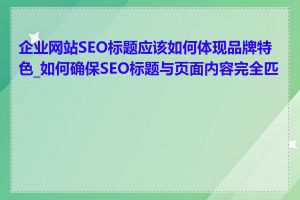 企业网站SEO标题应该如何体现品牌特色_如何确保SEO标题与页面内容完全匹配