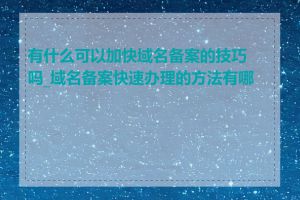 有什么可以加快域名备案的技巧吗_域名备案快速办理的方法有哪些